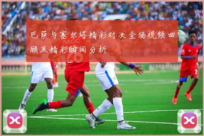 巴萨与塞尔塔精彩对决全场视频回顾及精彩瞬间分析