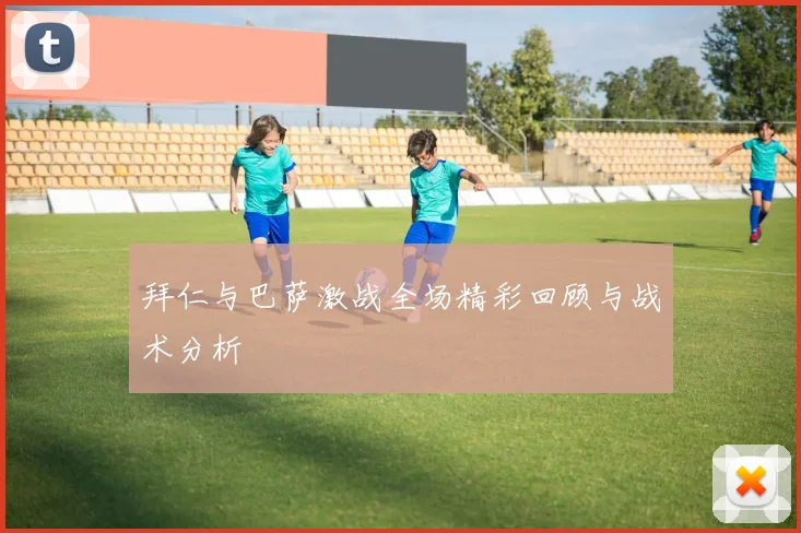 拜仁与巴萨激战全场精彩回顾与战术分析