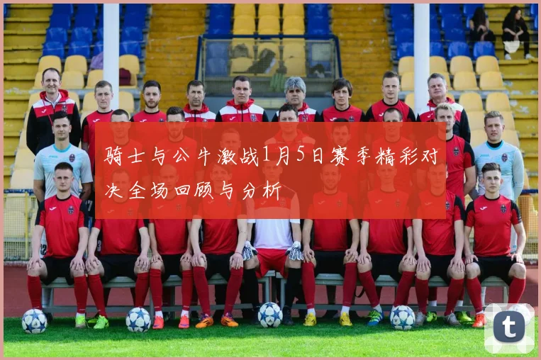 骑士与公牛激战1月5日赛季精彩对决全场回顾与分析