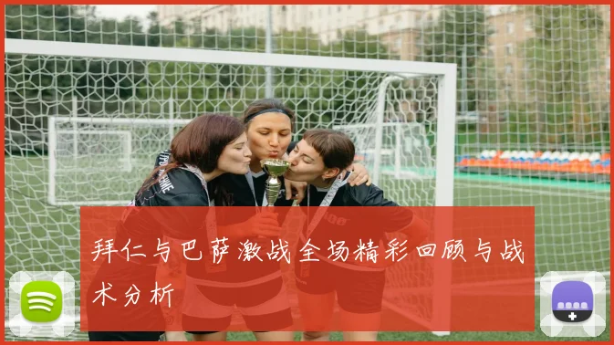 拜仁与巴萨激战全场精彩回顾与战术分析