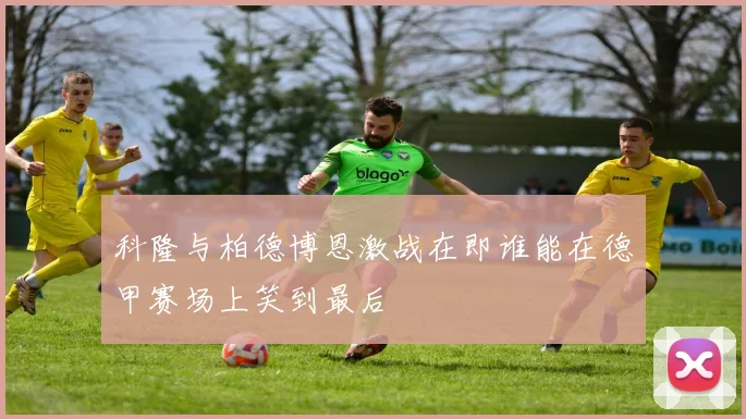 科隆与柏德博恩激战在即谁能在德甲赛场上笑到最后