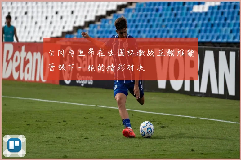 甘冈与里昂在法国杯激战正酣谁能晋级下一轮的精彩对决