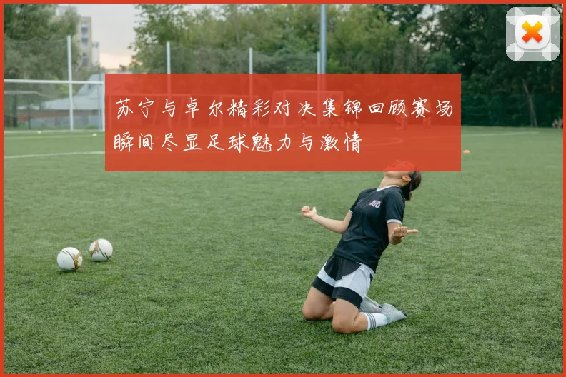 苏宁与卓尔精彩对决集锦回顾赛场瞬间尽显足球魅力与激情