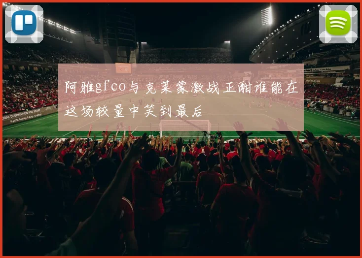 阿雅gfco与克莱蒙激战正酣谁能在这场较量中笑到最后