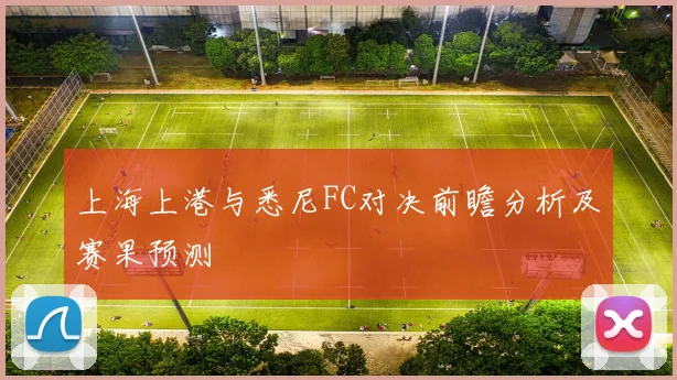 上海上港与悉尼FC对决前瞻分析及赛果预测