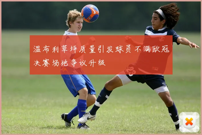 温布利草坪质量引发球员不满欧冠决赛场地争议升级