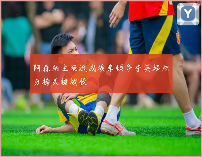 阿森纳主场迎战埃弗顿争夺英超积分榜关键战役