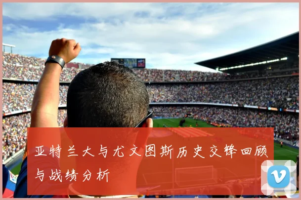 亚特兰大与尤文图斯历史交锋回顾与战绩分析