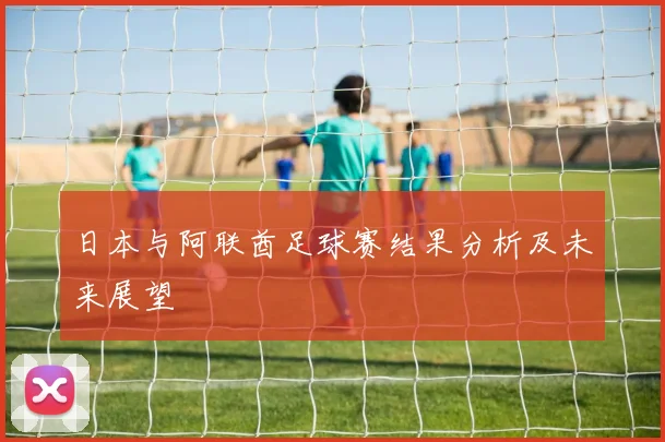 日本与阿联酋足球赛结果分析及未来展望