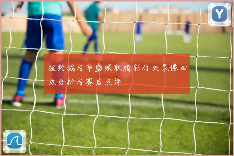 纽约城与华盛顿联精彩对决录像回放分析与赛后点评