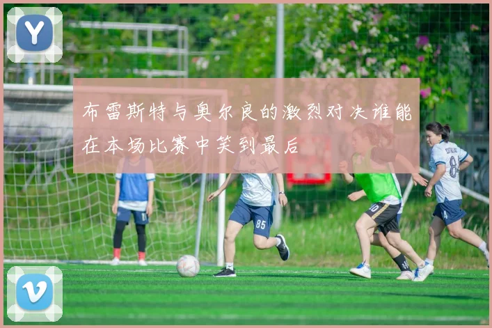 布雷斯特与奥尔良的激烈对决谁能在本场比赛中笑到最后