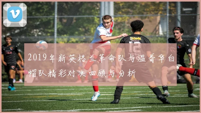 2019年新英格兰革命队与温哥华白帽队精彩对决回顾与分析