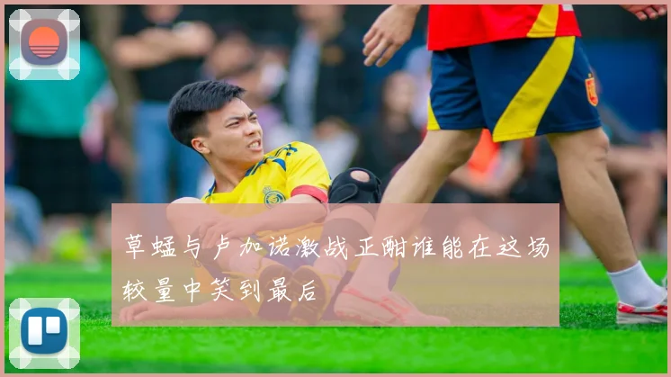 草蜢与卢加诺激战正酣谁能在这场较量中笑到最后