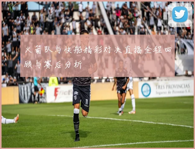 火箭队与快船精彩对决直播全程回顾与赛后分析