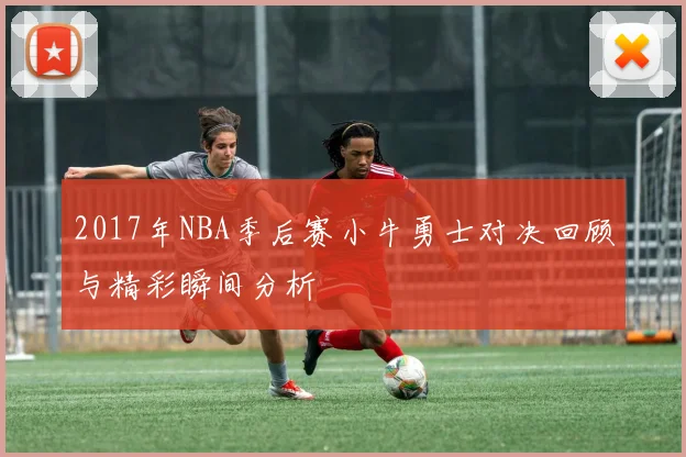 2017年NBA季后赛小牛勇士对决回顾与精彩瞬间分析