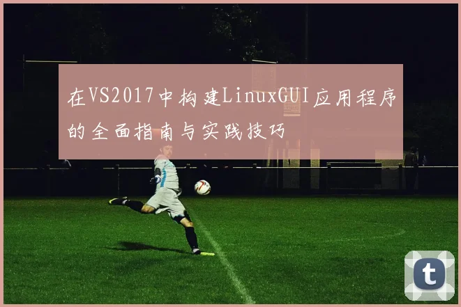 在VS2017中构建LinuxGUI应用程序的全面指南与实践技巧