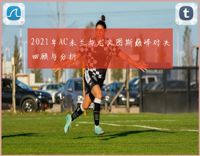 2021年AC米兰与尤文图斯巅峰对决回顾与分析