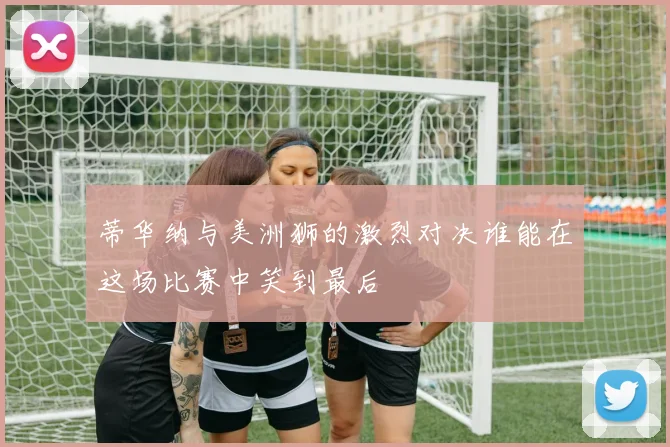 蒂华纳与美洲狮的激烈对决谁能在这场比赛中笑到最后