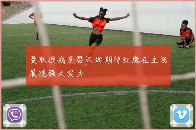 曼联迎战罗瑟汉姆期待红魔在主场展现强大实力