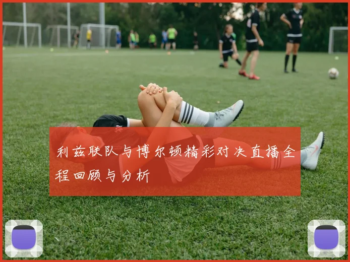 利兹联队与博尔顿精彩对决直播全程回顾与分析