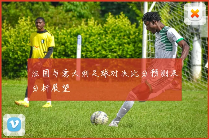 法国与意大利足球对决比分预测及分析展望