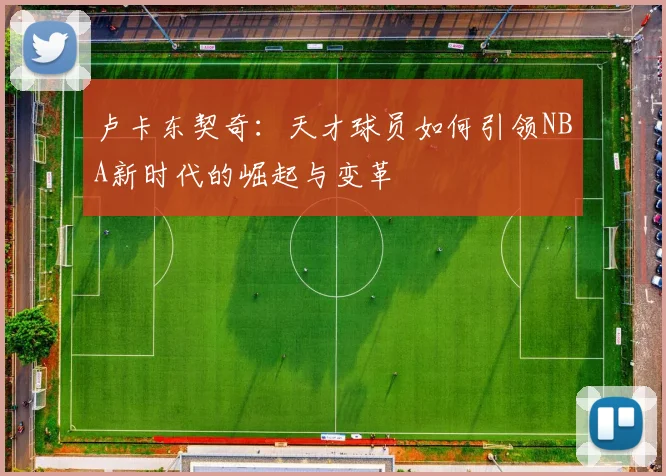 卢卡东契奇：天才球员如何引领NBA新时代的崛起与变革