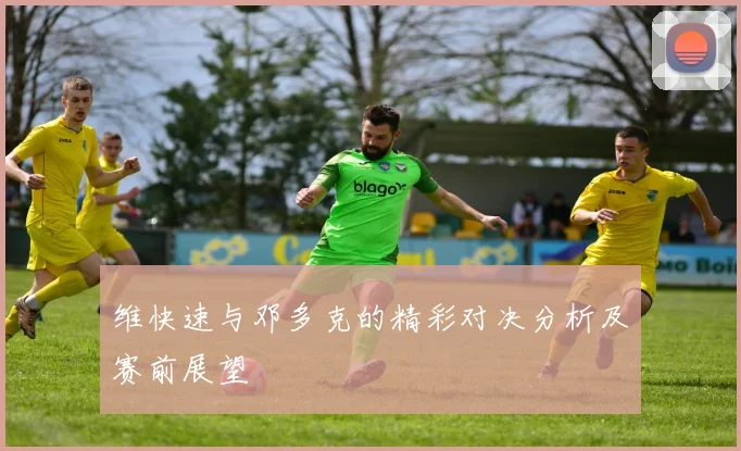 维快速与邓多克的精彩对决分析及赛前展望