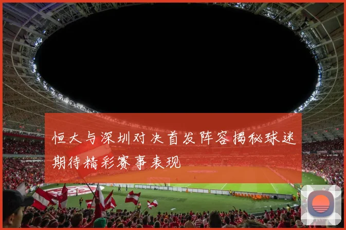 恒大与深圳对决首发阵容揭秘球迷期待精彩赛事表现