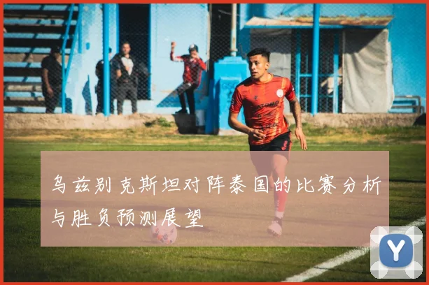 乌兹别克斯坦对阵泰国的比赛分析与胜负预测展望