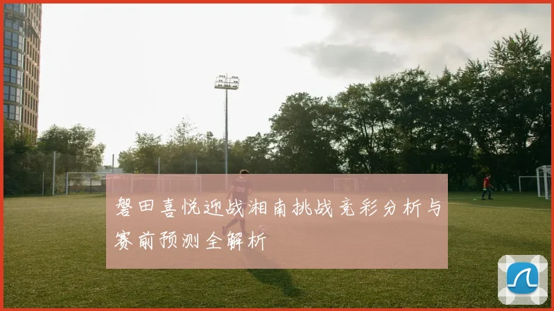 磐田喜悦迎战湘南挑战竞彩分析与赛前预测全解析