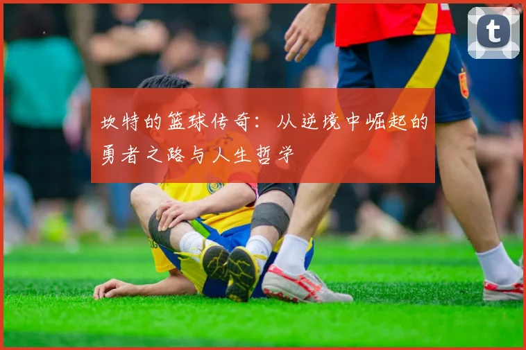 坎特的篮球传奇：从逆境中崛起的勇者之路与人生哲学
