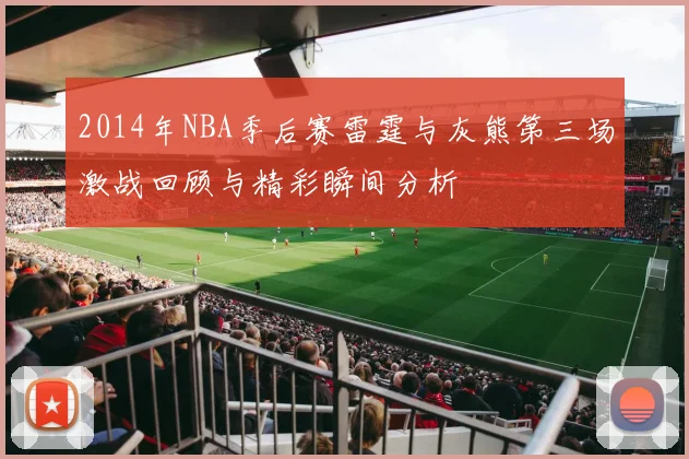 2014年NBA季后赛雷霆与灰熊第三场激战回顾与精彩瞬间分析