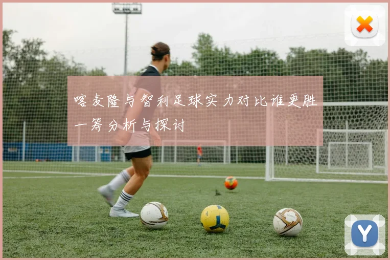 喀麦隆与智利足球实力对比谁更胜一筹分析与探讨