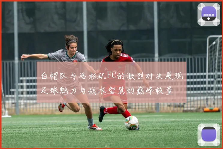 白帽队与洛杉矶FC的激烈对决展现足球魅力与战术智慧的巅峰较量