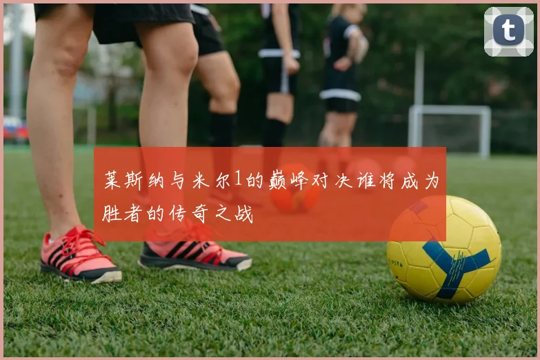 莱斯纳与米尔1的巅峰对决谁将成为胜者的传奇之战