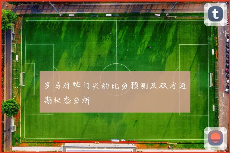罗马对阵门兴的比分预测及双方近期状态分析