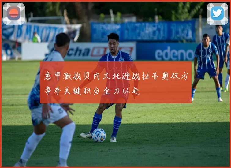 意甲激战贝内文托迎战拉齐奥双方争夺关键积分全力以赴