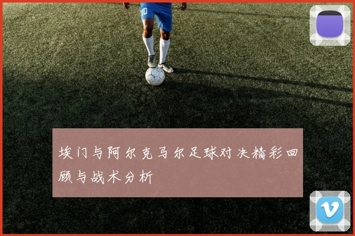 埃门与阿尔克马尔足球对决精彩回顾与战术分析