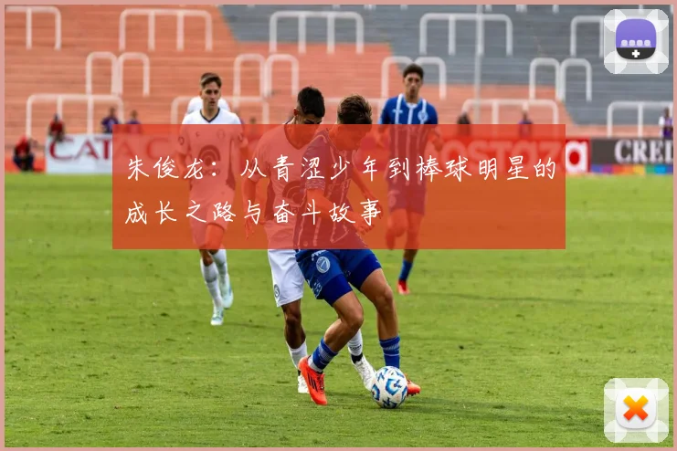 朱俊龙：从青涩少年到棒球明星的成长之路与奋斗故事