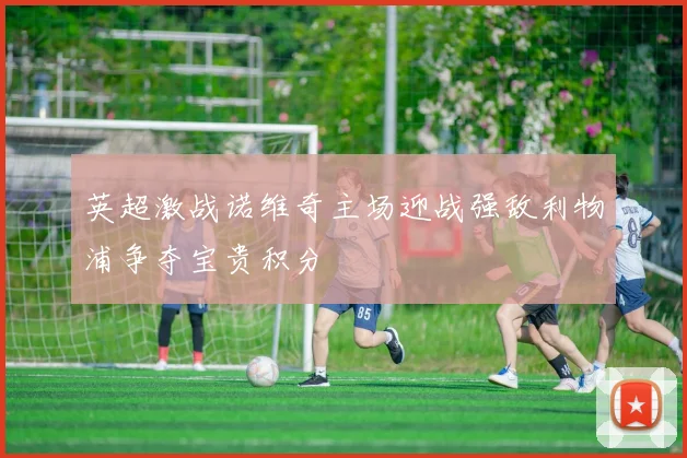 英超激战诺维奇主场迎战强敌利物浦争夺宝贵积分