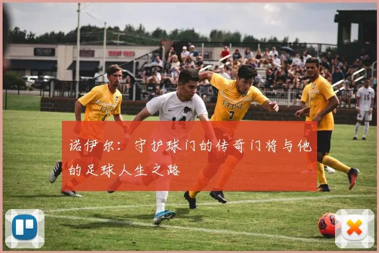 诺伊尔：守护球门的传奇门将与他的足球人生之路