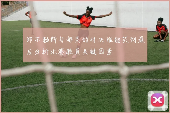 那不勒斯与都灵的对决谁能笑到最后分析比赛胜负关键因素