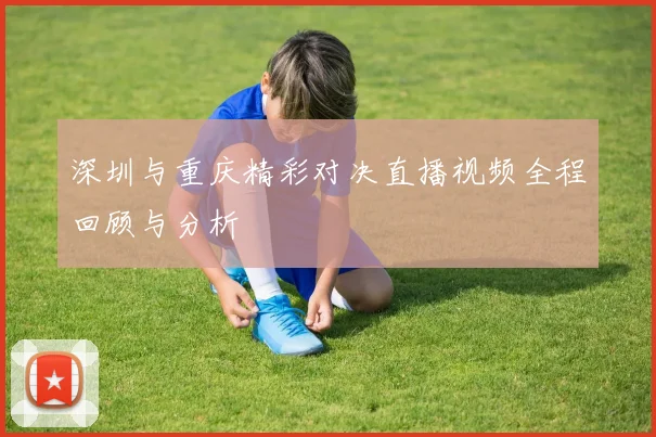 深圳与重庆精彩对决直播视频全程回顾与分析