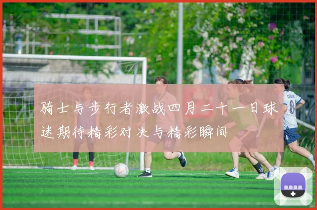 骑士与步行者激战四月二十一日球迷期待精彩对决与精彩瞬间