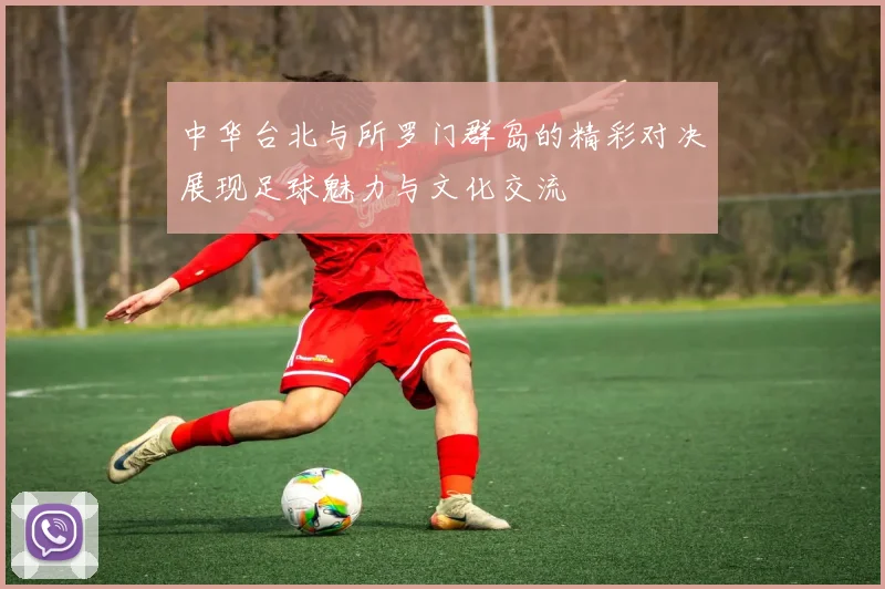 中华台北与所罗门群岛的精彩对决展现足球魅力与文化交流