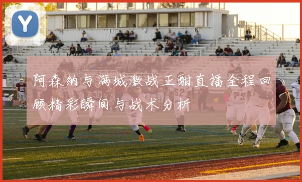 阿森纳与满城激战正酣直播全程回顾精彩瞬间与战术分析
