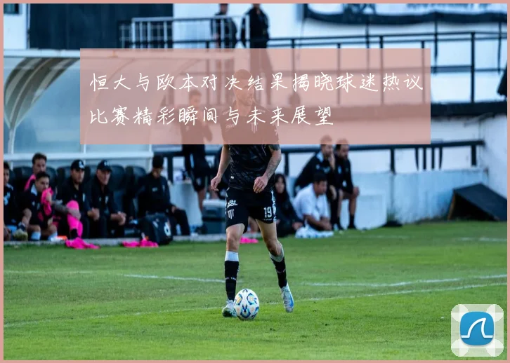 恒大与欧本对决结果揭晓球迷热议比赛精彩瞬间与未来展望